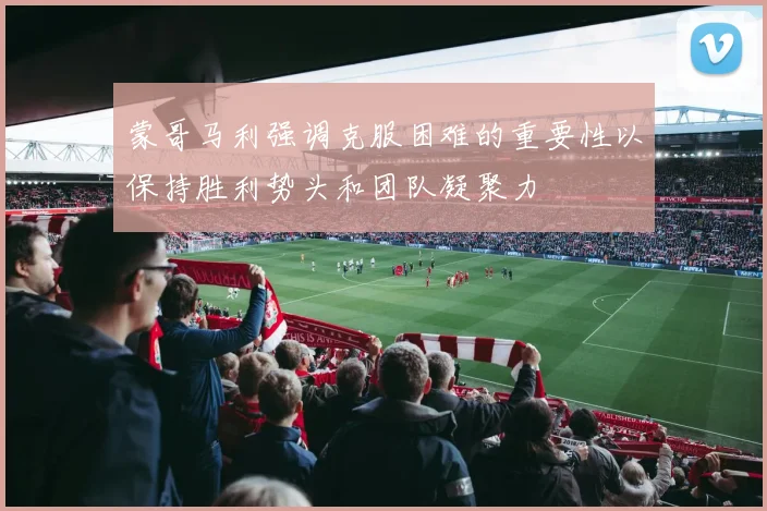 蒙哥马利强调克服困难的重要性以保持胜利势头和团队凝聚力