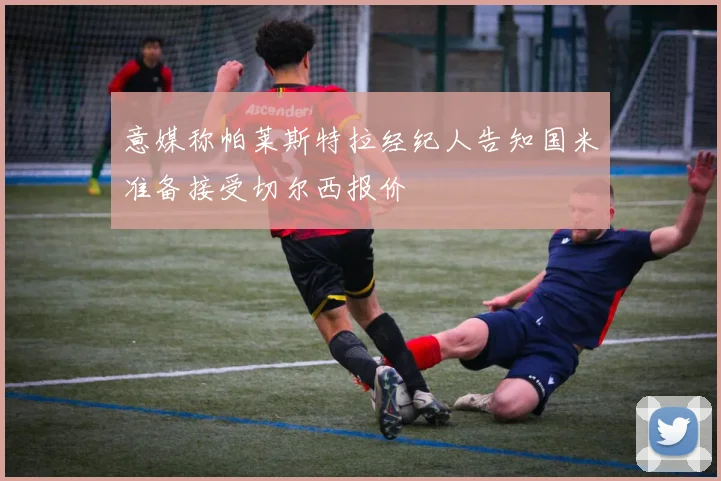 意媒称帕莱斯特拉经纪人告知国米准备接受切尔西报价