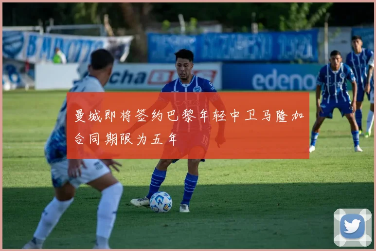 曼城即将签约巴黎年轻中卫马隆加合同期限为五年