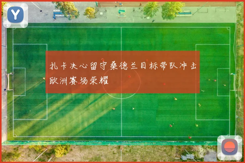 扎卡决心留守桑德兰目标带队冲击欧洲赛场荣耀
