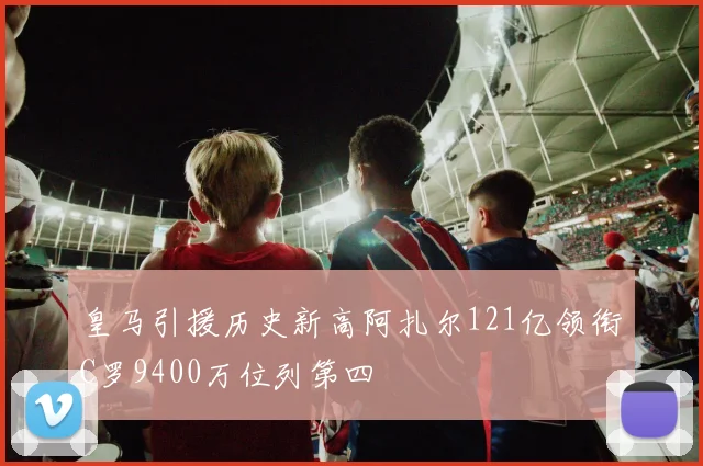 皇马引援历史新高阿扎尔121亿领衔C罗9400万位列第四