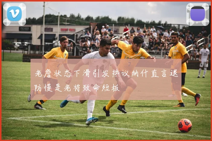 老詹状态下滑引发热议纳什直言退防慢是老将致命短板