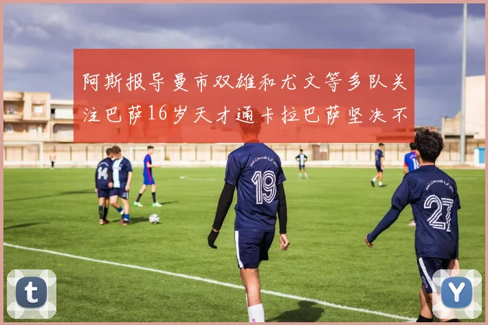阿斯报导曼市双雄和尤文等多队关注巴萨16岁天才通卡拉巴萨坚决不放人