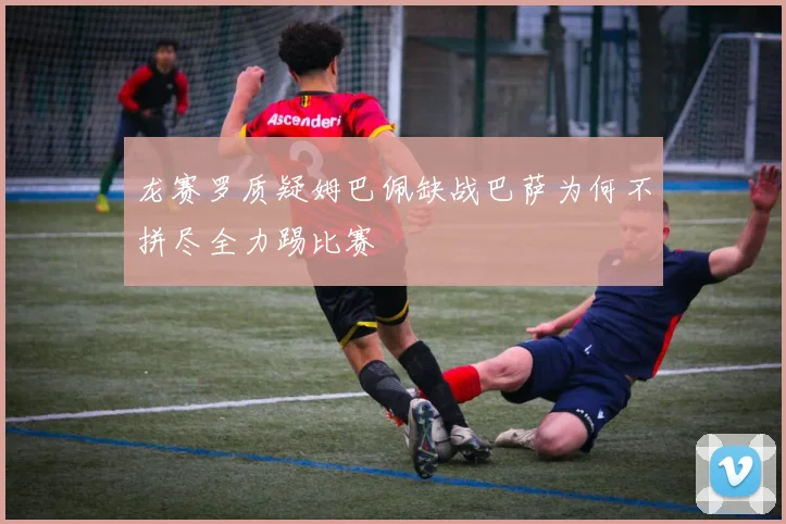 龙赛罗质疑姆巴佩缺战巴萨为何不拼尽全力踢比赛