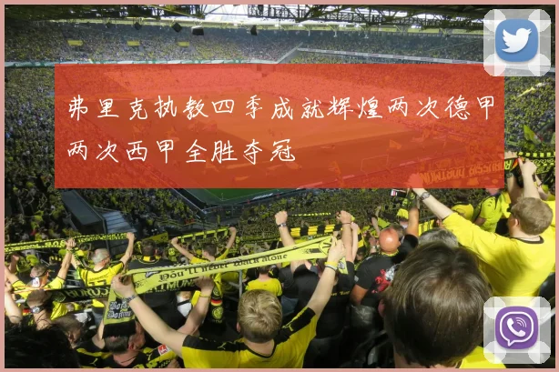 弗里克执教四季成就辉煌两次德甲两次西甲全胜夺冠