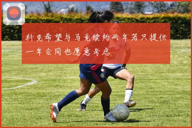 科克希望与马竞续约两年若只提供一年合同也愿意考虑