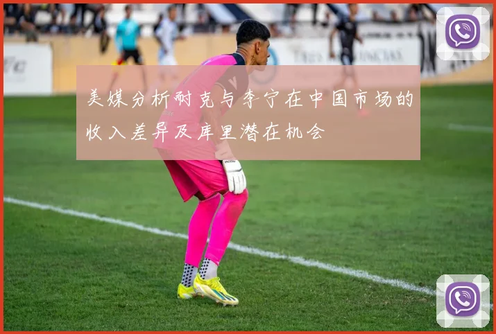 美媒分析耐克与李宁在中国市场的收入差异及库里潜在机会