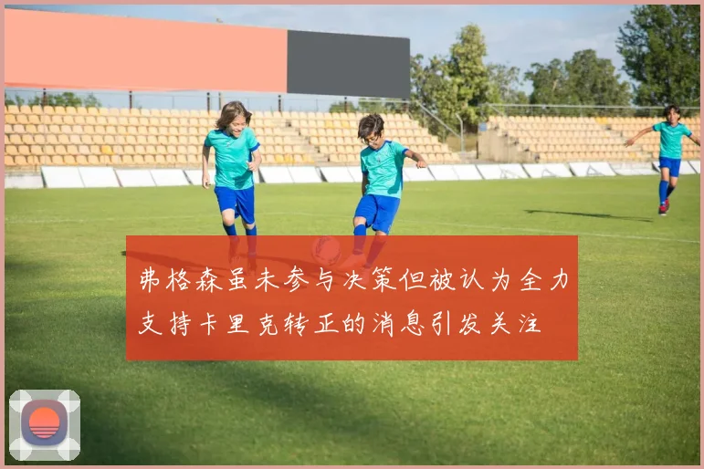 弗格森虽未参与决策但被认为全力支持卡里克转正的消息引发关注