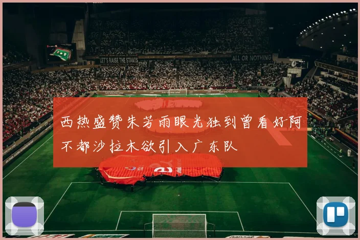 西热盛赞朱芳雨眼光独到曾看好阿不都沙拉木欲引入广东队