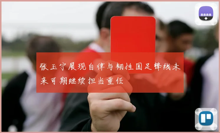 张玉宁展现自律与韧性国足锋线未来可期继续担当重任