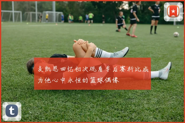 麦凯恩回忆初次观看季后赛科比成为他心中永恒的篮球偶像