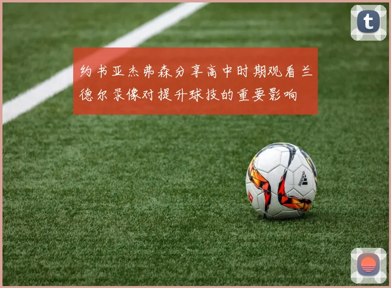 约书亚杰弗森分享高中时期观看兰德尔录像对提升球技的重要影响