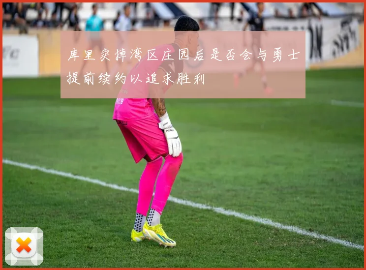 库里卖掉湾区庄园后是否会与勇士提前续约以追求胜利